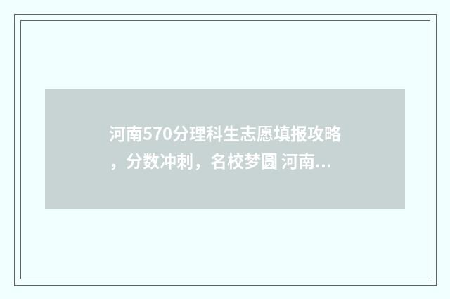 河南570分理科生志愿填报攻略,分数冲刺,名校梦圆 河南570分理科生推荐报省内还是省外