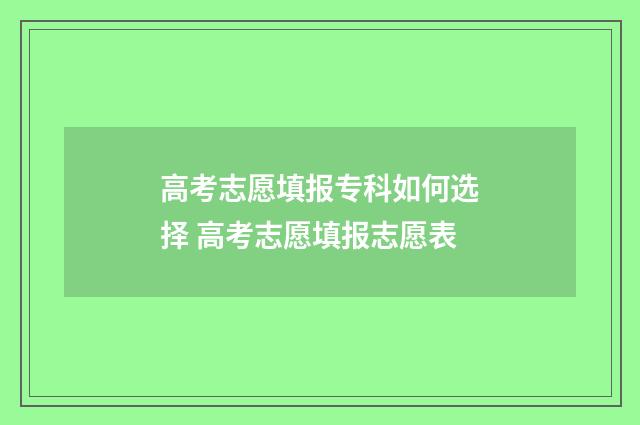 高考志愿填报专科如何选择 高考志愿填报志愿表