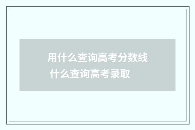 用什么查询高考分数线 什么查询高考录取