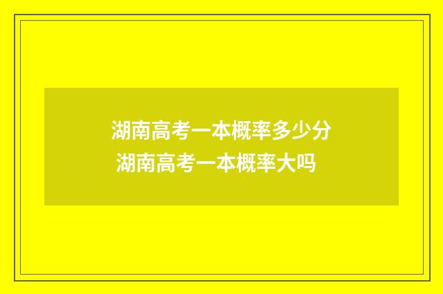 湖南高考一本概率多少分 湖南高考一本概率大吗