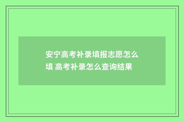 安宁高考补录填报志愿怎么填 高考补录怎么查询结果