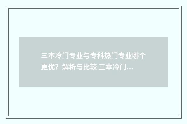三本冷门专业与专科热门专业哪个更优？解析与比较 三本冷门专业的学生后来怎么样了