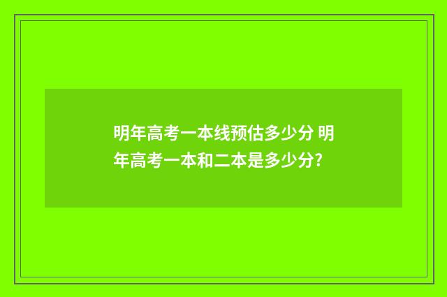 明年高考一本线预估多少分 明年高考一本和二本是多少分?