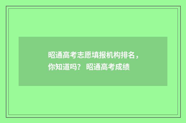 昭通高考志愿填报机构排名，你知道吗？ 昭通高考成绩