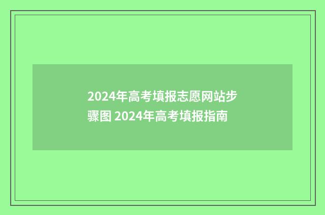 2024年高考填报志愿网站步骤图 2024年高考填报指南