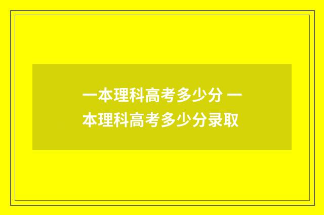 一本理科高考多少分 一本理科高考多少分录取