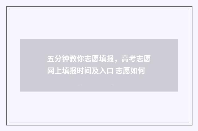五分钟教你志愿填报，高考志愿网上填报时间及入口 志愿如何