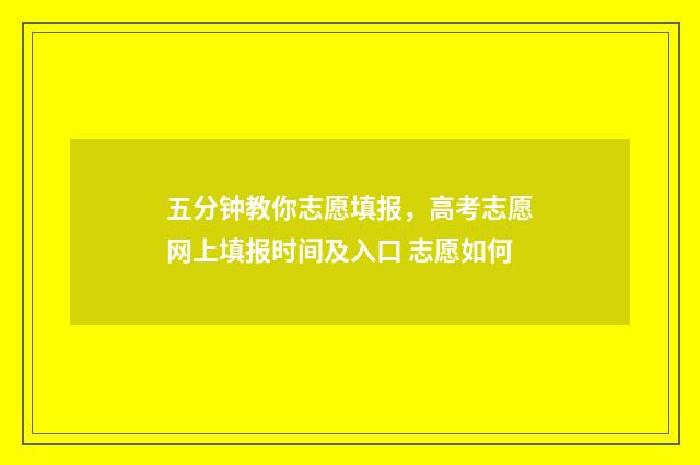 五分钟教你志愿填报，高考志愿网上填报时间及入口 志愿如何