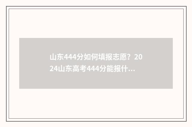 山东444分如何填报志愿？2024山东高考444分能报什么大学？ 2021年山东444分能上本科吗
