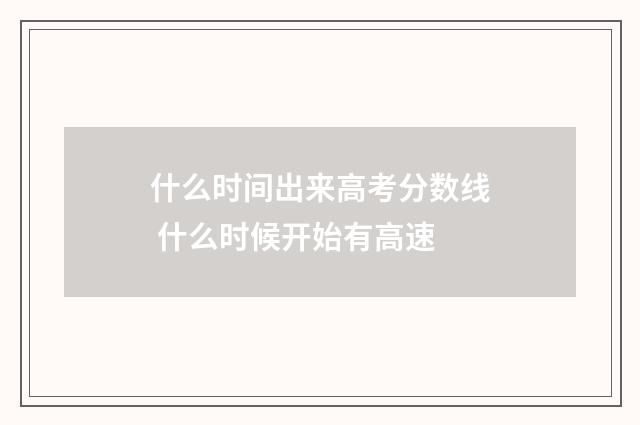 什么时间出来高考分数线 什么时候开始有高速