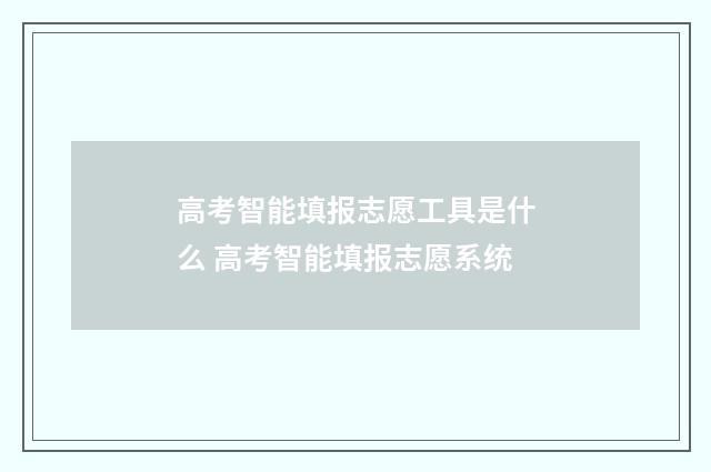 高考智能填报志愿工具是什么 高考智能填报志愿系统