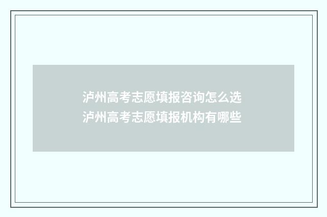 泸州高考志愿填报咨询怎么选 泸州高考志愿填报机构有哪些
