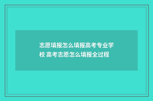 志愿填报怎么填报高考专业学校 高考志愿怎么填报全过程