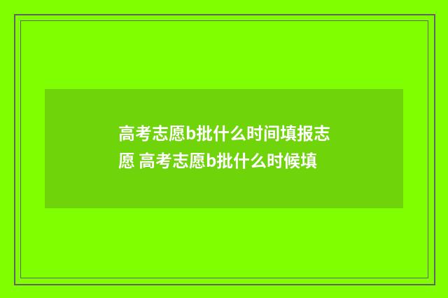 高考志愿b批什么时间填报志愿 高考志愿b批什么时候填