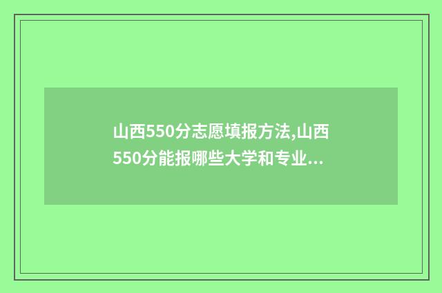 山西550分志愿填报方法,山西550分能报哪些大学和专业 山西高考580分