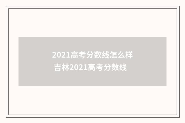 2021高考分数线怎么样 吉林2021高考分数线