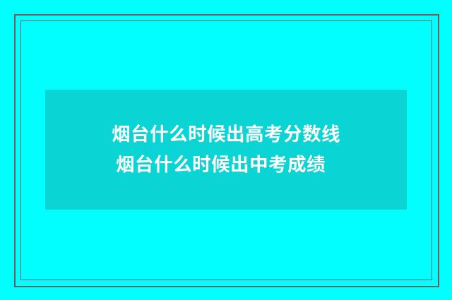 烟台什么时候出高考分数线 烟台什么时候出中考成绩