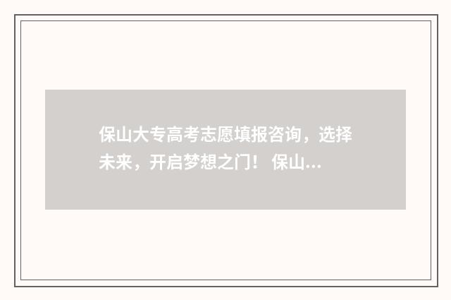 保山大专高考志愿填报咨询,选择未来,开启梦想之门! 保山专科院校