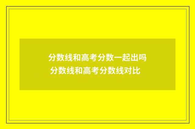 分数线和高考分数一起出吗 分数线和高考分数线对比