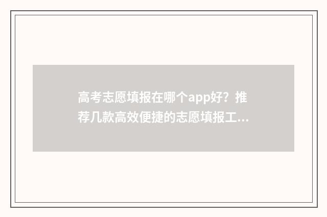 高考志愿填报在哪个app好？推荐几款高效便捷的志愿填报工具 高考志愿填报在手机上能填吗