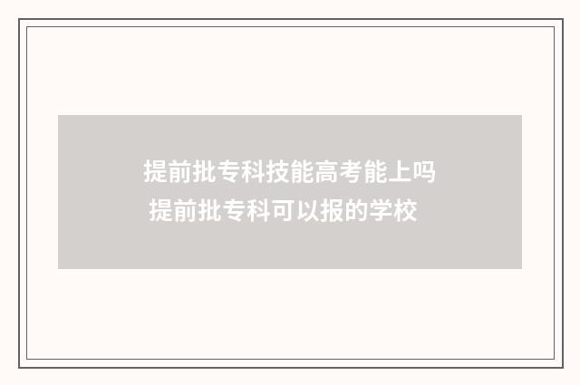 提前批专科技能高考能上吗 提前批专科可以报的学校