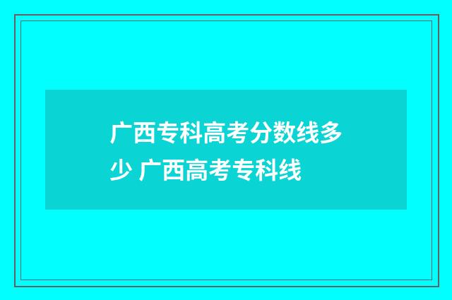 广西专科高考分数线多少 广西高考专科线