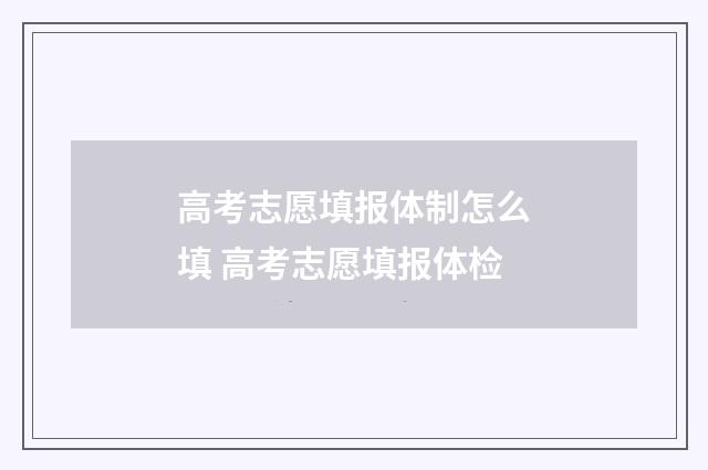 高考志愿填报体制怎么填 高考志愿填报体检