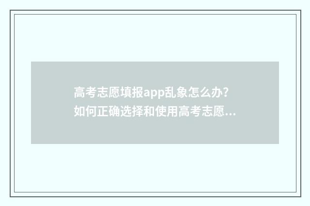 高考志愿填报app乱象怎么办？如何正确选择和使用高考志愿填报工具？ 掌上高考志愿填报app