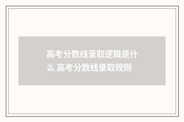 高考分数线录取逻辑是什么 高考分数线录取规则