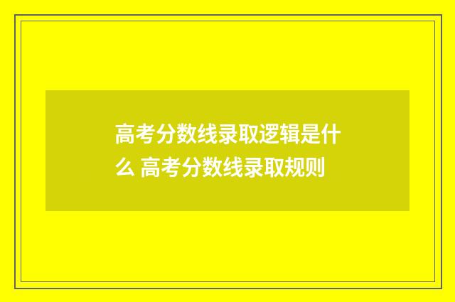 高考分数线录取逻辑是什么 高考分数线录取规则