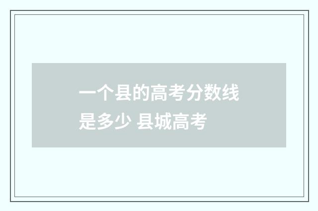 一个县的高考分数线是多少 县城高考