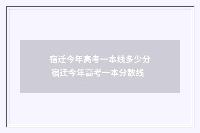宿迁今年高考一本线多少分 宿迁今年高考一本分数线
