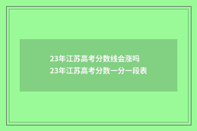 23年江苏高考分数线会涨吗 23年江苏高考分数一分一段表