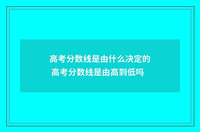高考分数线是由什么决定的 高考分数线是由高到低吗