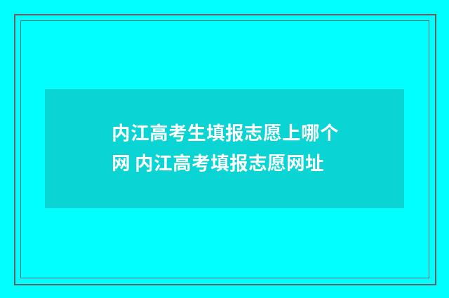 内江高考生填报志愿上哪个网 内江高考填报志愿网址