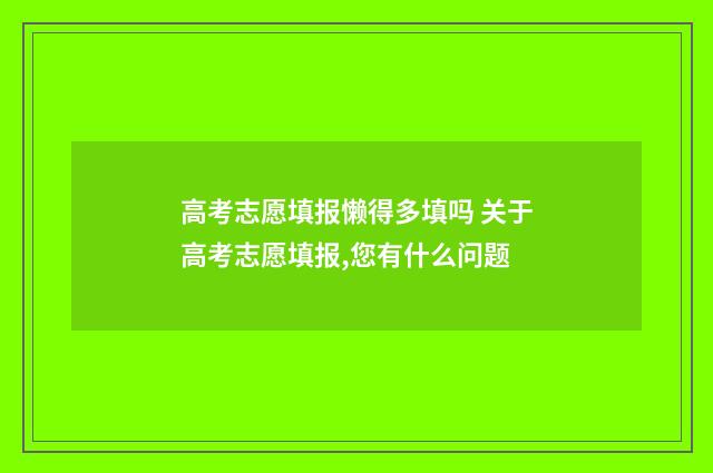 高考志愿填报懒得多填吗 关于高考志愿填报,您有什么问题