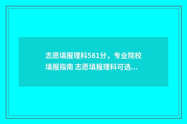 志愿填报理科581分，专业院校填报指南 志愿填报理科可选几个专业组