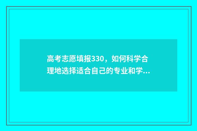 高考志愿填报330，如何科学合理地选择适合自己的专业和学校？ 高考志愿填报怎么填报