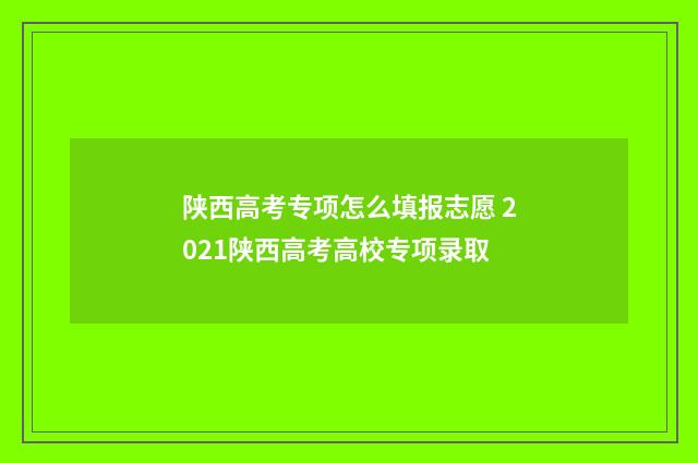 陕西高考专项怎么填报志愿 2021陕西高考高校专项录取