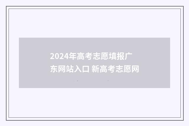 2024年高考志愿填报广东网站入口 新高考志愿网