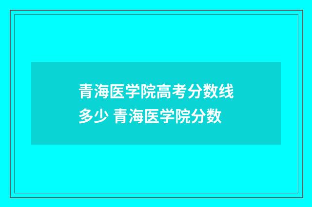 青海医学院高考分数线多少 青海医学院分数