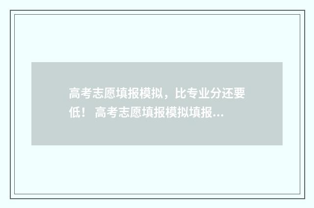 高考志愿填报模拟，比专业分还要低！ 高考志愿填报模拟填报系统官网入口