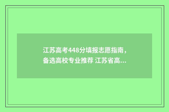 江苏高考448分填报志愿指南，备选高校专业推荐 江苏省高考487分怎么样