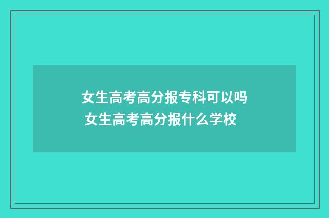 女生高考高分报专科可以吗 女生高考高分报什么学校
