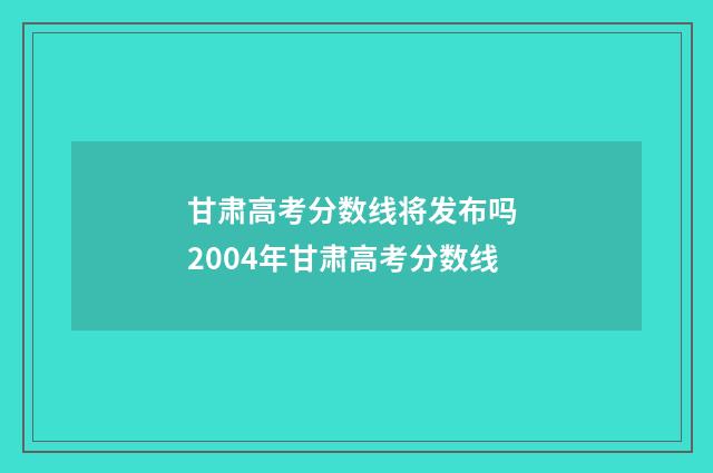 甘肃高考分数线将发布吗 2004年甘肃高考分数线