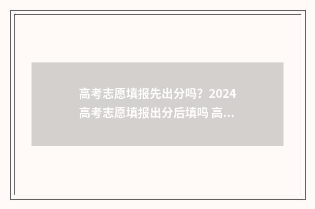 高考志愿填报先出分吗？2024高考志愿填报出分后填吗 高考志愿填报先选专业还是先选学校
