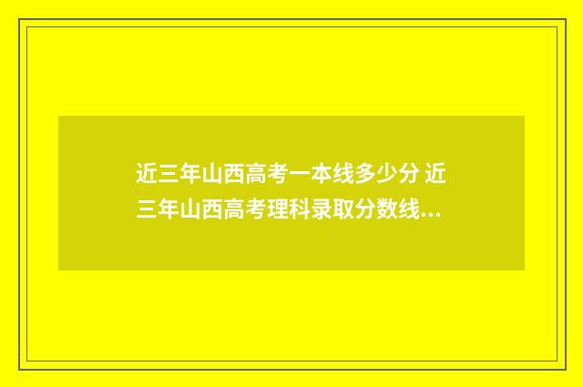 近三年山西高考一本线多少分 近三年山西高考理科录取分数线?