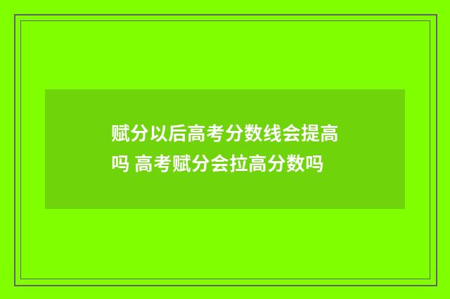 赋分以后高考分数线会提高吗 高考赋分会拉高分数吗
