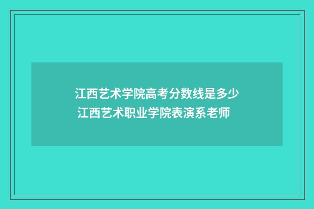 江西艺术学院高考分数线是多少 江西艺术职业学院表演系老师