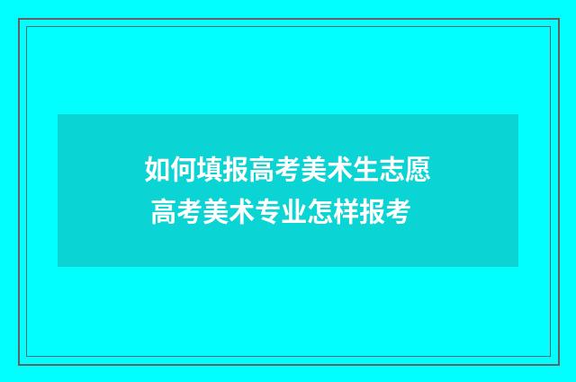 如何填报高考美术生志愿 高考美术专业怎样报考